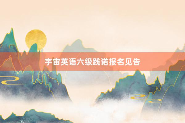 宇宙英语六级践诺报名见告