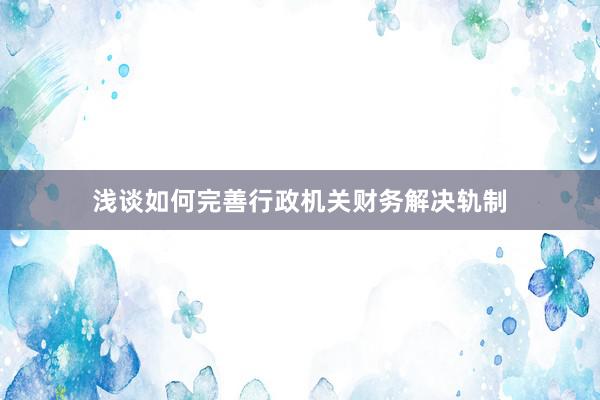 浅谈如何完善行政机关财务解决轨制