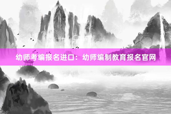 幼师考编报名进口：幼师编制教育报名官网