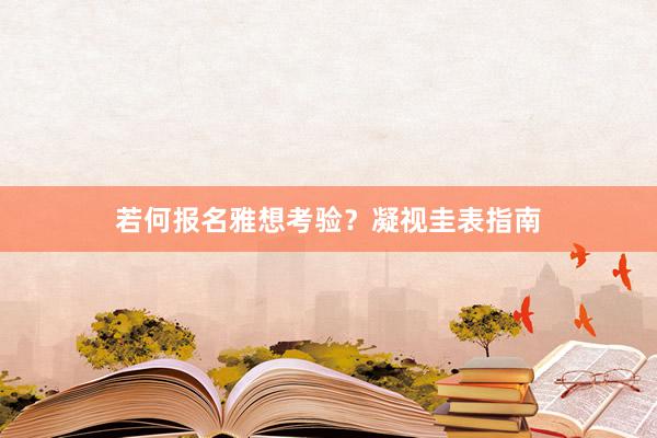 若何报名雅想考验？凝视圭表指南
