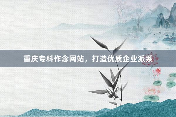 重庆专科作念网站，打造优质企业派系