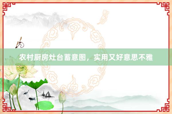 农村厨房灶台蓄意图，实用又好意思不雅