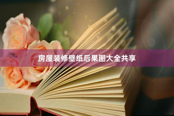 房屋装修壁纸后果图大全共享