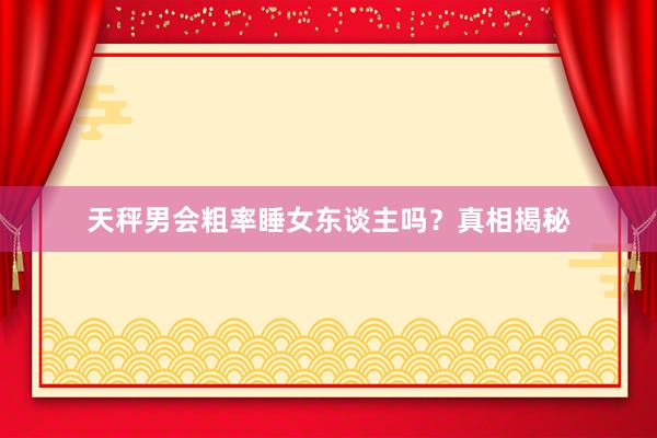 天秤男会粗率睡女东谈主吗？真相揭秘