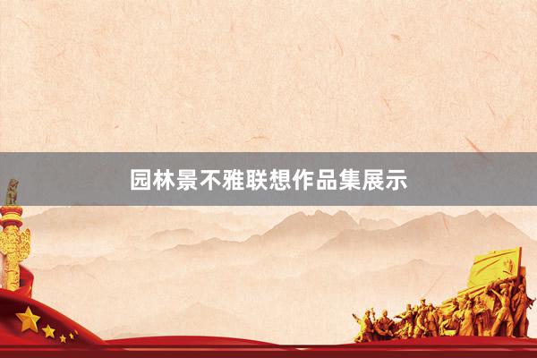 园林景不雅联想作品集展示