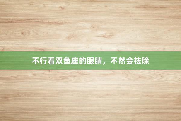 不行看双鱼座的眼睛，不然会祛除
