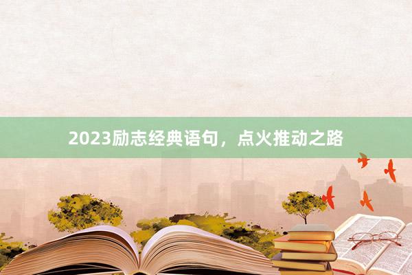 2023励志经典语句，点火推动之路