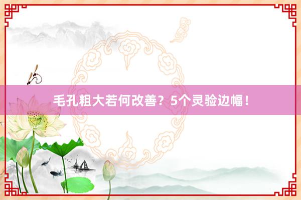 毛孔粗大若何改善？5个灵验边幅！