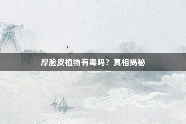 厚脸皮植物有毒吗？真相揭秘