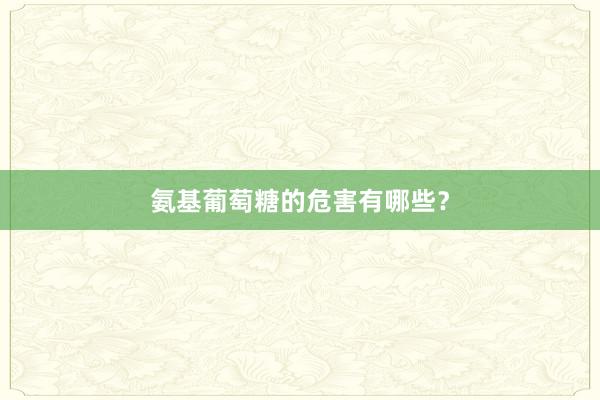 氨基葡萄糖的危害有哪些？