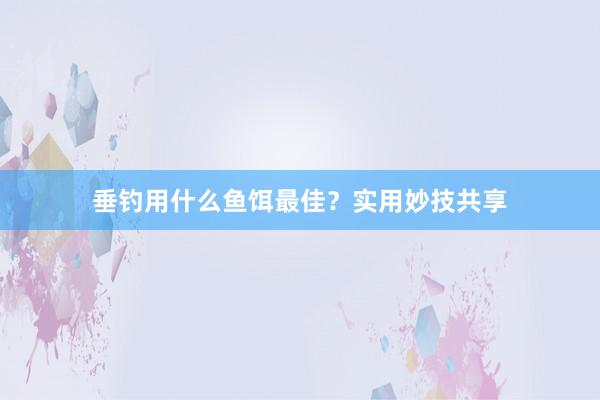垂钓用什么鱼饵最佳？实用妙技共享